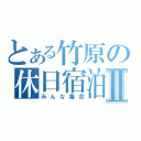 とある竹原の休日宿泊Ⅱ（みんな集合）