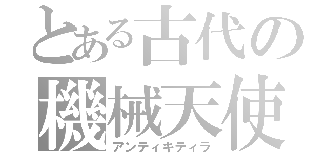 とある古代の機械天使（アンティキティラ）