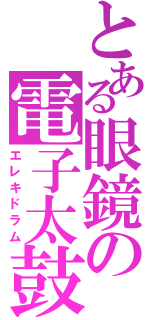 とある眼鏡の電子太鼓（エレキドラム）