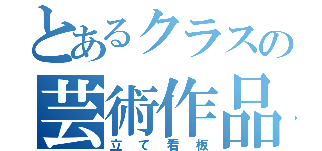 とあるクラスの芸術作品（自称）（立て看板）