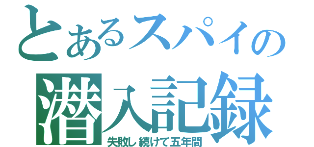 とあるスパイの潜入記録（失敗し続けて五年間）