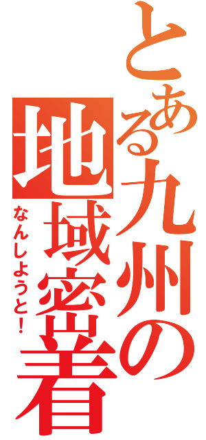 とある九州の地域密着（なんしようと！）