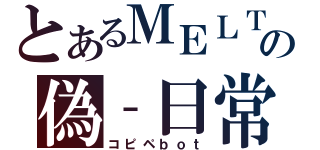 とあるＭＥＬＴの偽‐日常（コピペｂｏｔ）