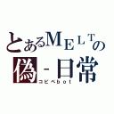 とあるＭＥＬＴの偽‐日常（コピペｂｏｔ）