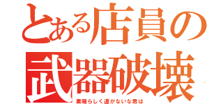 とある店員の武器破壊（素晴らしく運がないな君は）