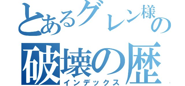 とあるグレン様の破壊の歴史（インデックス）