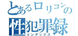 とあるロリコンの性犯罪録（インデックス）