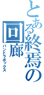 とある終焉の回廊（パンドラボックス）