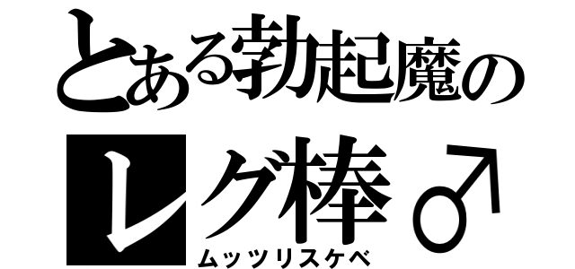 とある勃起魔のレグ棒♂（ムッツリスケベ）