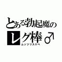 とある勃起魔のレグ棒♂（ムッツリスケベ）