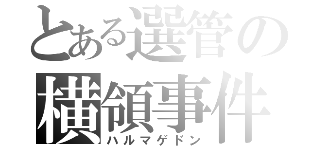 とある選管の横領事件（ハルマゲドン）