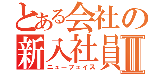 とある会社の新入社員Ⅱ（ニューフェイス）