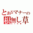 とあるマナーの根無し草（えぐれ君）