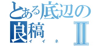 とある底辺の良稿Ⅱ（イイネ）