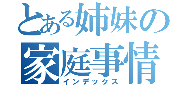 とある姉妹の家庭事情（インデックス）