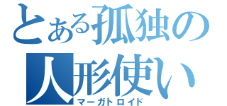 とある孤独の人形使い（マーガトロイド）