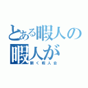 とある暇人の暇人が（開く暇人会）