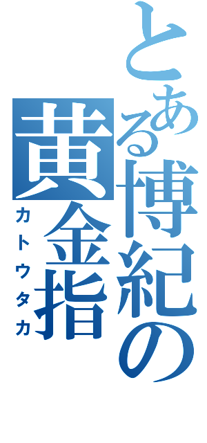 とある博紀の黄金指（カトウタカ）