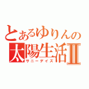 とあるゆりんの太陽生活Ⅱ（サニーデイズ）