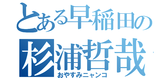 とある早稲田の杉浦哲哉（おやすみニャンコ）