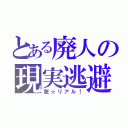 とある廃人の現実逃避（脱☆リアル！）