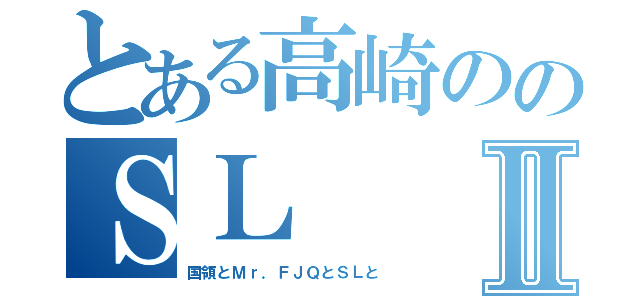 とある高崎ののＳＬⅡ（国領とＭｒ．ＦＪＱとＳＬと）