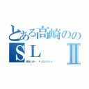 とある高崎ののＳＬⅡ（国領とＭｒ．ＦＪＱとＳＬと）