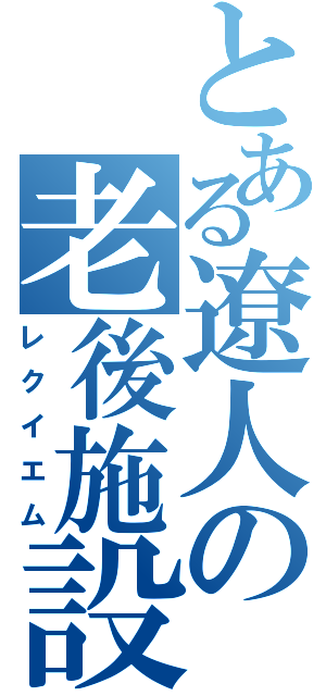 とある遼人の老後施設（レクイエム）