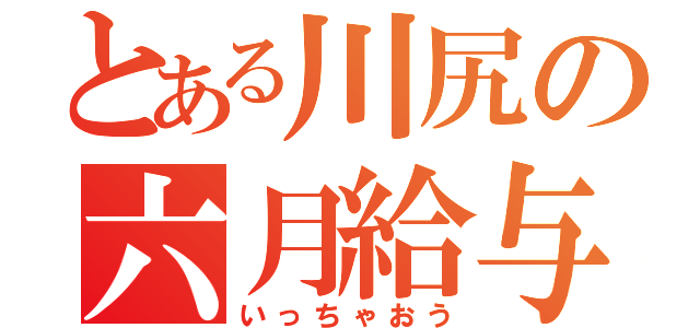 とある川尻の六月給与（いっちゃおう）