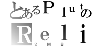 とあるＰｌｕｔｏのＲｅｌｉｎｑｕｉｓｈ（２ＭＢ）