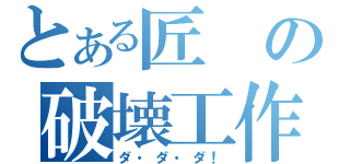 とある匠の破壊工作（ダ・ダ・ダ！）