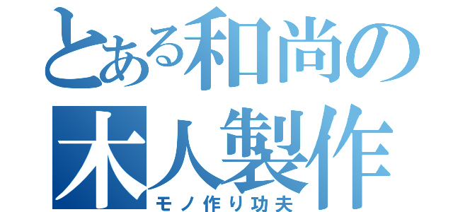 とある和尚の木人製作（モノ作り功夫）