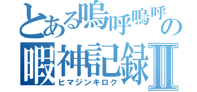 とある嗚呼嗚呼の暇神記録Ⅱ（ヒマジンキロク）