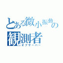 とある微小振動の観測者（オブザーバー）