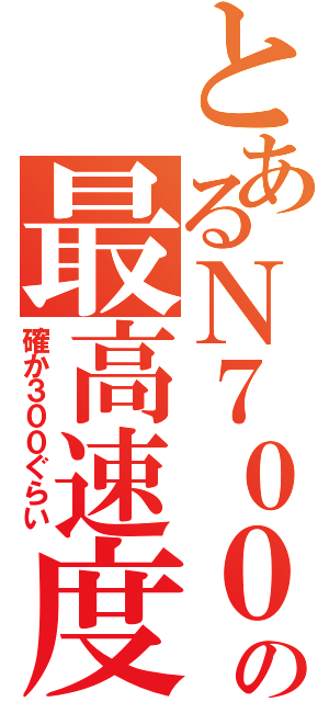 とあるＮ７００系の最高速度（確か３００ぐらい）