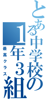 とある中学校の１年３組（最高クラス）