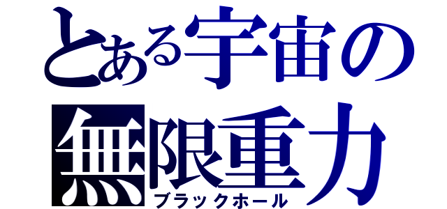 とある宇宙の無限重力（ブラックホール）