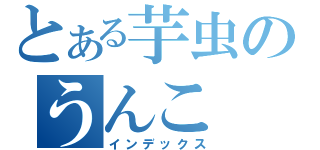 とある芋虫のうんこ（インデックス）