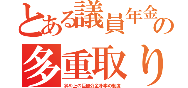 とある議員年金の多重取り（斜め上の巨額公金朴李の制度）