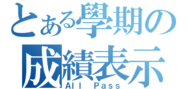 とある學期の成績表示（Ａｌｌ Ｐａｓｓ）