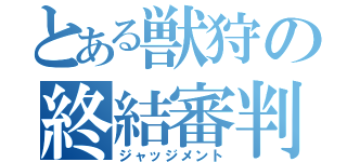 とある獣狩の終結審判（ジャッジメント）