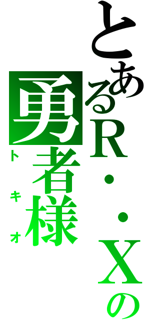 とあるＲ・・Ｘの勇者様（トキオ）