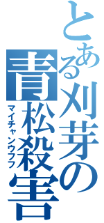 とある刈芽の青松殺害（マイチャンウフフ）