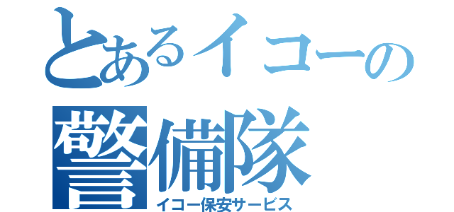 とあるイコーの警備隊（イコー保安サービス）