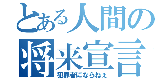 とある人間の将来宣言（犯罪者にならねぇ）