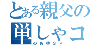 とある親父の単しゃコール（のあ＠ＳＰ）