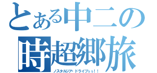 とある中二の時超郷旅！！（ノスタルジア・ドライブぅぅ！！）