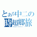 とある中二の時超郷旅！！（ノスタルジア・ドライブぅぅ！！）