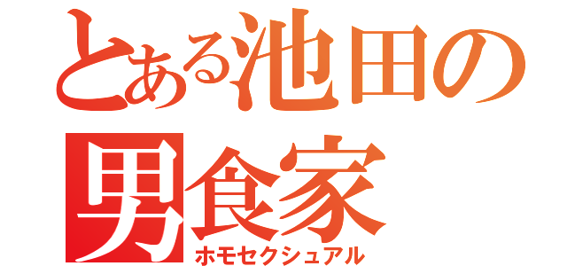 とある池田の男食家（ホモセクシュアル）