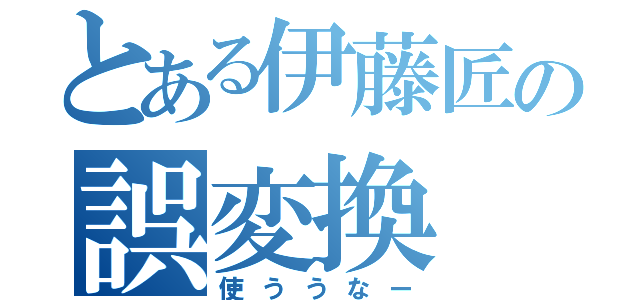 とある伊藤匠の誤変換（使ううなー）